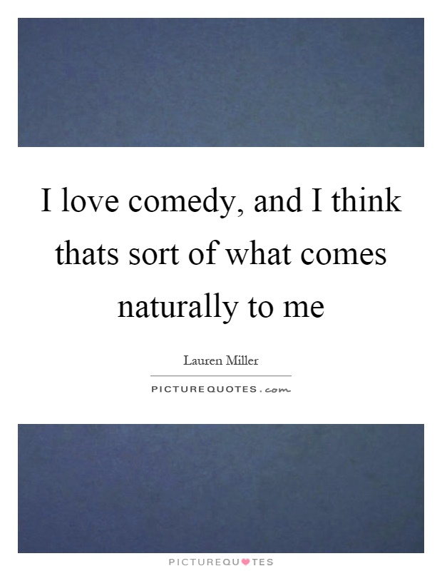 I love comedy, and I think thats sort of what comes naturally to me Picture Quote #1