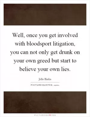 Well, once you get involved with bloodsport litigation, you can not only get drunk on your own greed but start to believe your own lies Picture Quote #1