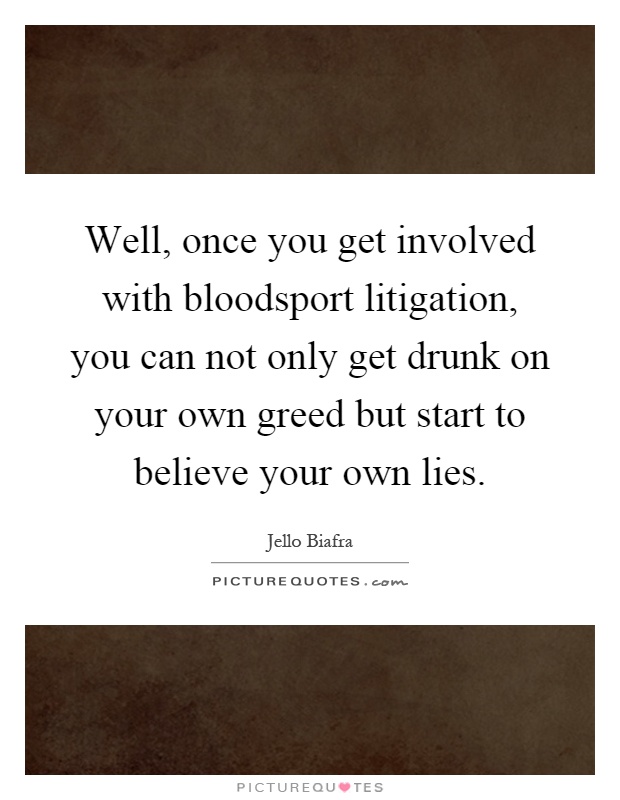 Well, once you get involved with bloodsport litigation, you can not only get drunk on your own greed but start to believe your own lies Picture Quote #1
