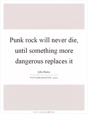 Punk rock will never die, until something more dangerous replaces it Picture Quote #1