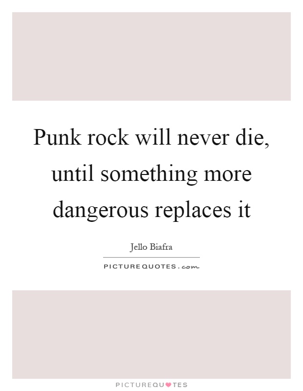 Punk rock will never die, until something more dangerous replaces it Picture Quote #1