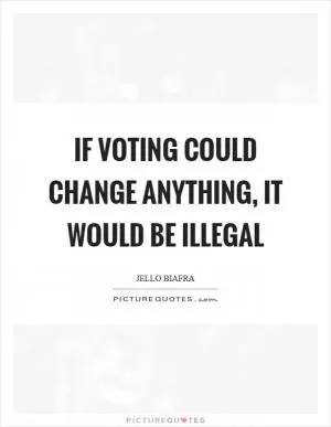 If voting could change anything, it would be illegal Picture Quote #1