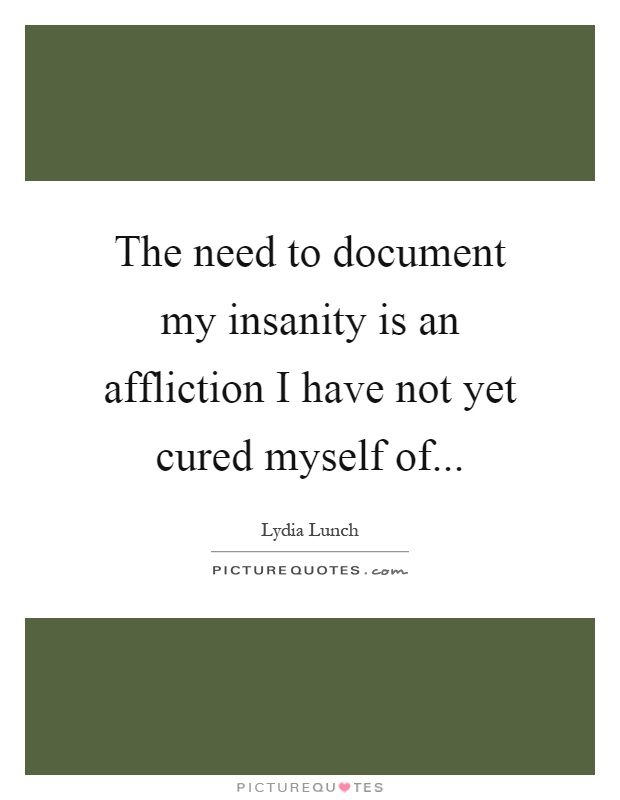 The need to document my insanity is an affliction I have not yet cured myself of Picture Quote #1