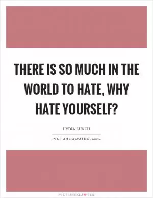 There is so much in the world to hate, why hate yourself? Picture Quote #1