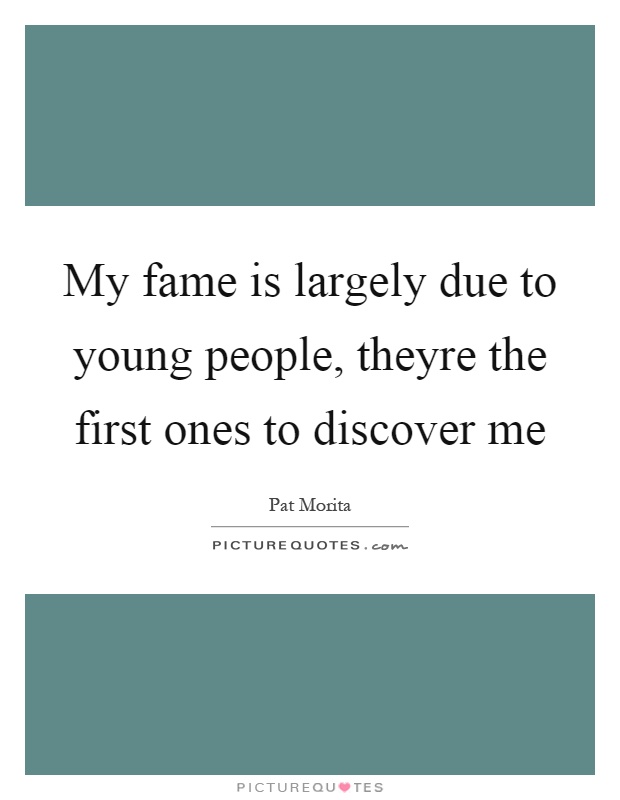 My fame is largely due to young people, theyre the first ones to discover me Picture Quote #1