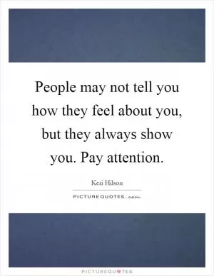 People may not tell you how they feel about you, but they always show you. Pay attention Picture Quote #1