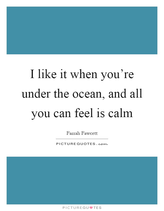 I like it when you're under the ocean, and all you can feel is calm Picture Quote #1
