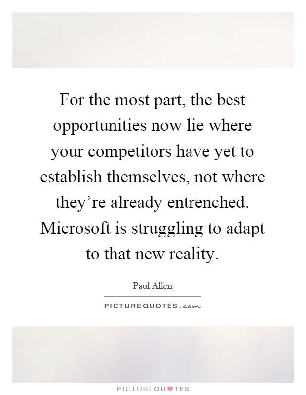 For the most part, the best opportunities now lie where your competitors have yet to establish themselves, not where they're already entrenched. Microsoft is struggling to adapt to that new reality Picture Quote #1