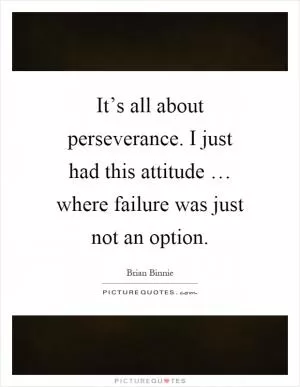 It’s all about perseverance. I just had this attitude … where failure was just not an option Picture Quote #1