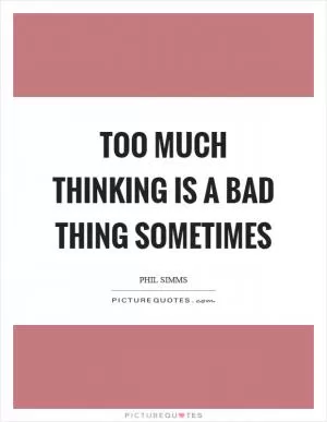 Too much thinking is a bad thing sometimes Picture Quote #1