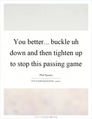 You better... buckle uh down and then tighten up to stop this passing game Picture Quote #1