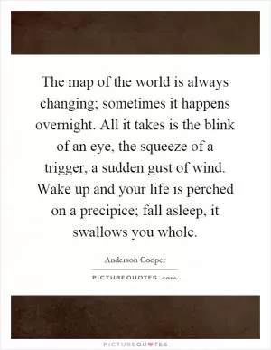The map of the world is always changing; sometimes it happens overnight. All it takes is the blink of an eye, the squeeze of a trigger, a sudden gust of wind. Wake up and your life is perched on a precipice; fall asleep, it swallows you whole Picture Quote #1