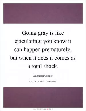 Going gray is like ejaculating: you know it can happen prematurely, but when it does it comes as a total shock Picture Quote #1