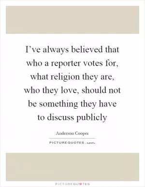 I’ve always believed that who a reporter votes for, what religion they are, who they love, should not be something they have to discuss publicly Picture Quote #1