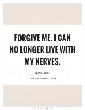 Forgive me. I can no longer live with my nerves Picture Quote #1