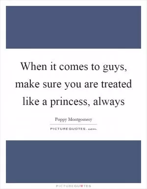 When it comes to guys, make sure you are treated like a princess, always Picture Quote #1