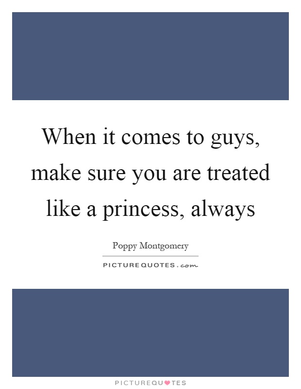 When it comes to guys, make sure you are treated like a princess, always Picture Quote #1