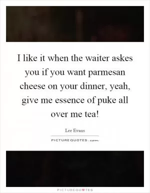 I like it when the waiter askes you if you want parmesan cheese on your dinner, yeah, give me essence of puke all over me tea! Picture Quote #1
