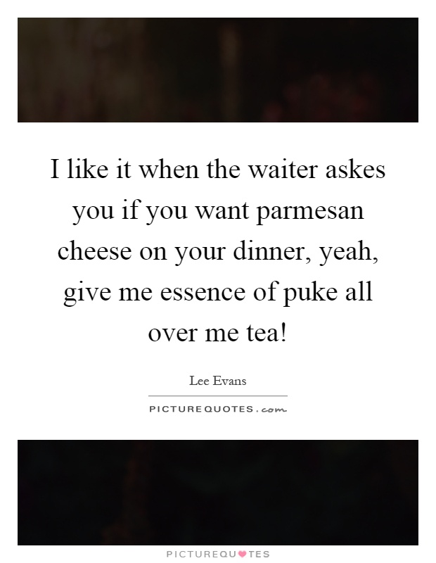I like it when the waiter askes you if you want parmesan cheese on your dinner, yeah, give me essence of puke all over me tea! Picture Quote #1
