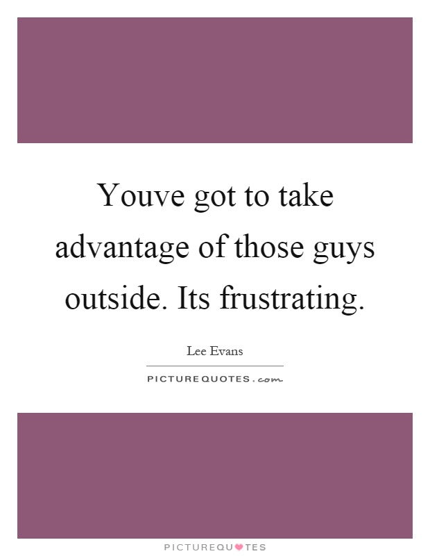 Youve got to take advantage of those guys outside. Its frustrating Picture Quote #1