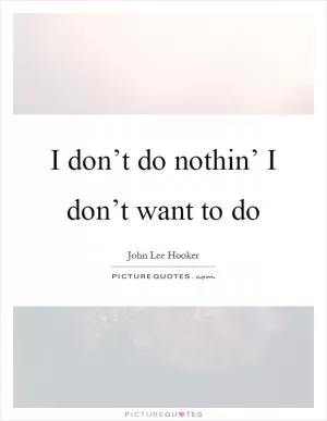 I don’t do nothin’ I don’t want to do Picture Quote #1