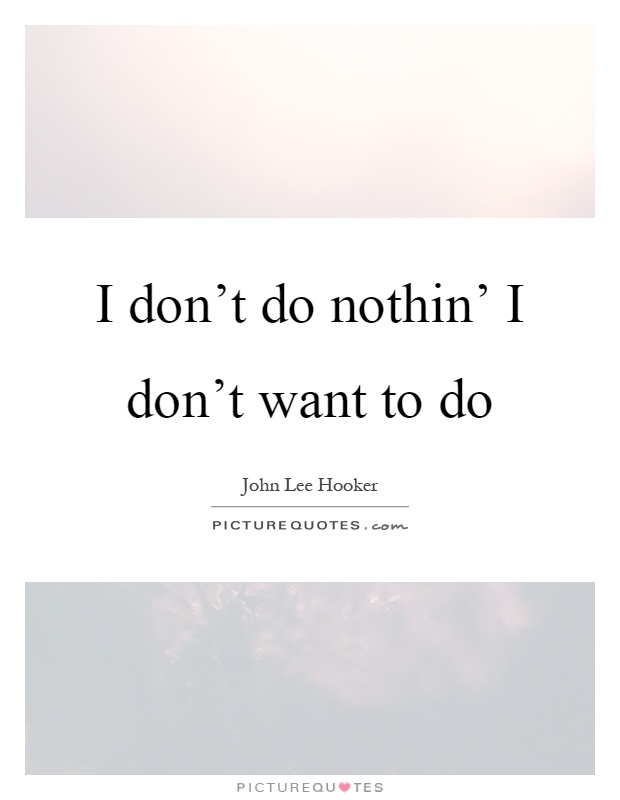 I don't do nothin' I don't want to do Picture Quote #1