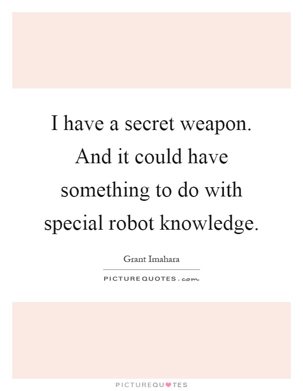 I have a secret weapon. And it could have something to do with special robot knowledge Picture Quote #1