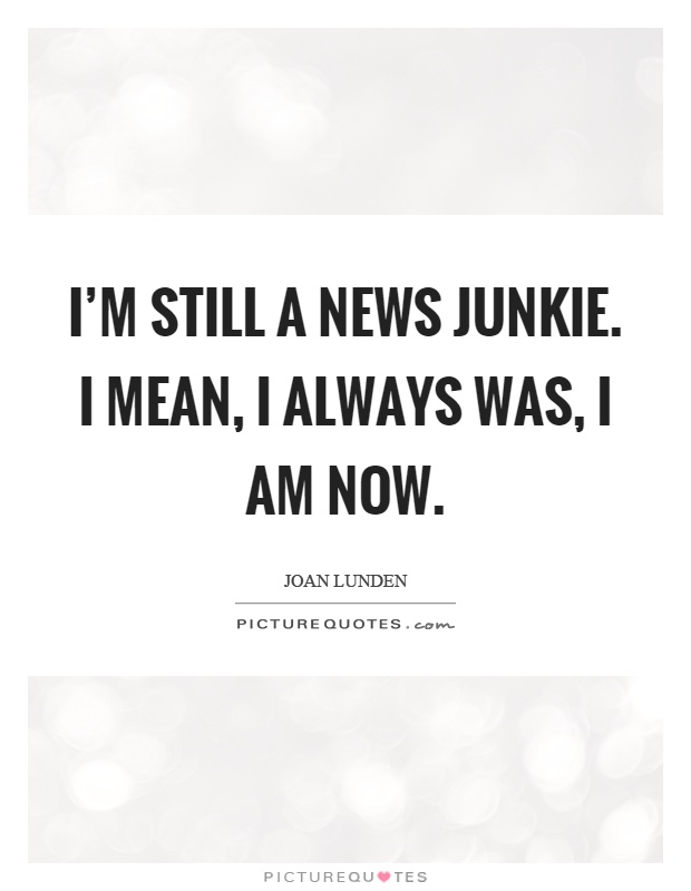 I'm still a news junkie. I mean, I always was, I am now Picture Quote #1