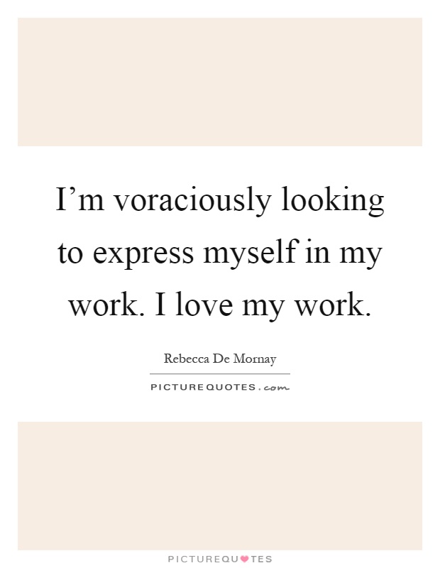 I'm voraciously looking to express myself in my work. I love my work Picture Quote #1