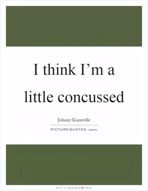 I think I’m a little concussed Picture Quote #1