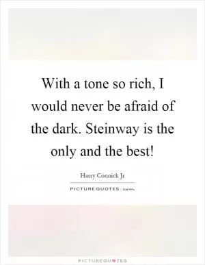 With a tone so rich, I would never be afraid of the dark. Steinway is the only and the best! Picture Quote #1