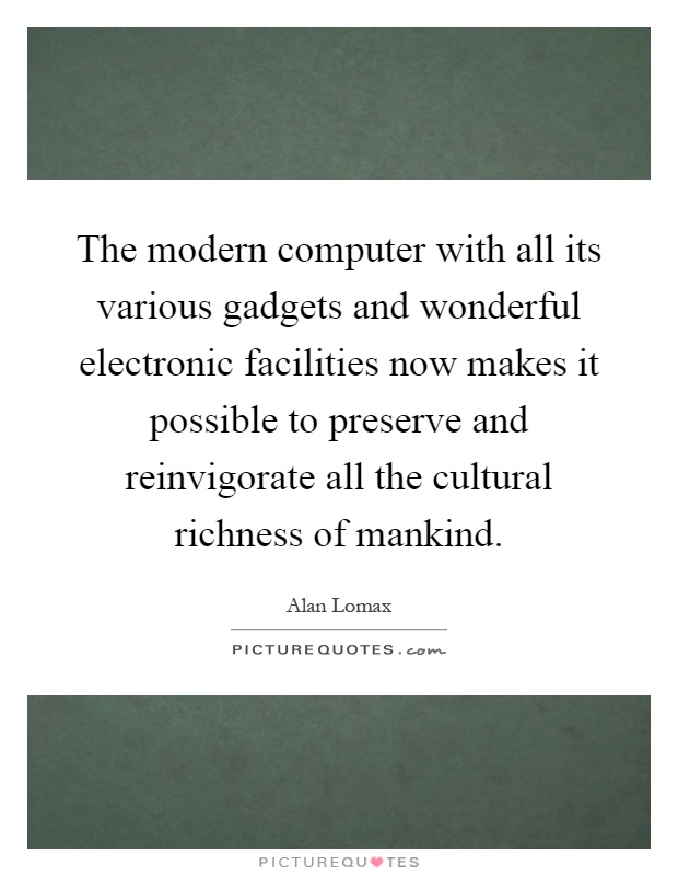 The modern computer with all its various gadgets and wonderful electronic facilities now makes it possible to preserve and reinvigorate all the cultural richness of mankind Picture Quote #1