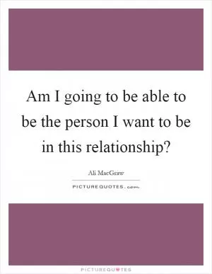 Am I going to be able to be the person I want to be in this relationship? Picture Quote #1