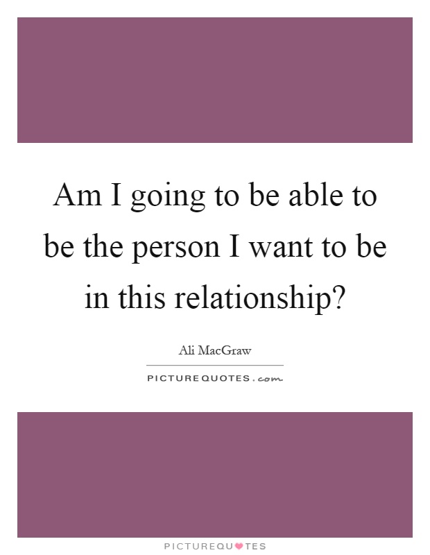 Am I going to be able to be the person I want to be in this relationship? Picture Quote #1