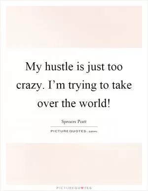My hustle is just too crazy. I’m trying to take over the world! Picture Quote #1