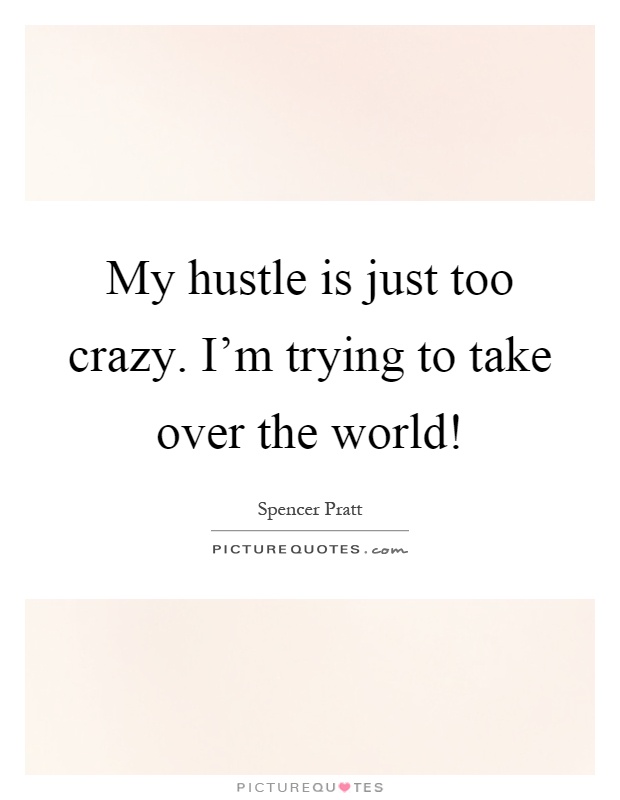 My hustle is just too crazy. I'm trying to take over the world! Picture Quote #1