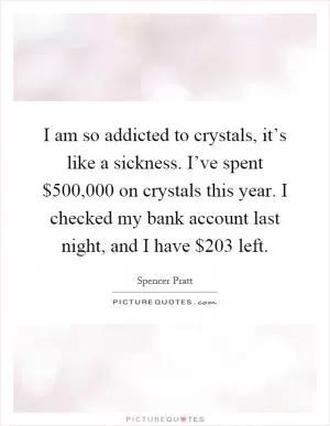 I am so addicted to crystals, it’s like a sickness. I’ve spent $500,000 on crystals this year. I checked my bank account last night, and I have $203 left Picture Quote #1