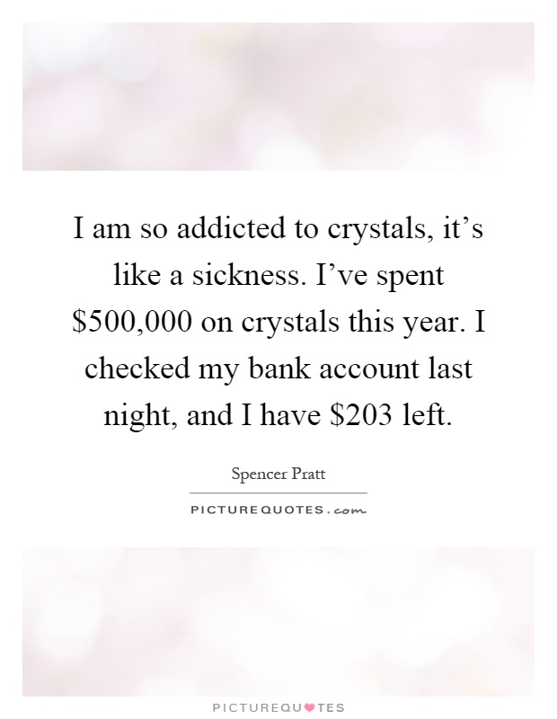I am so addicted to crystals, it's like a sickness. I've spent $500,000 on crystals this year. I checked my bank account last night, and I have $203 left Picture Quote #1