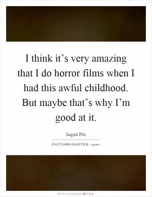 I think it’s very amazing that I do horror films when I had this awful childhood. But maybe that’s why I’m good at it Picture Quote #1
