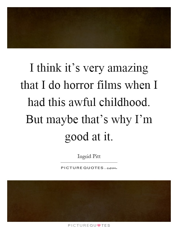 I think it's very amazing that I do horror films when I had this awful childhood. But maybe that's why I'm good at it Picture Quote #1