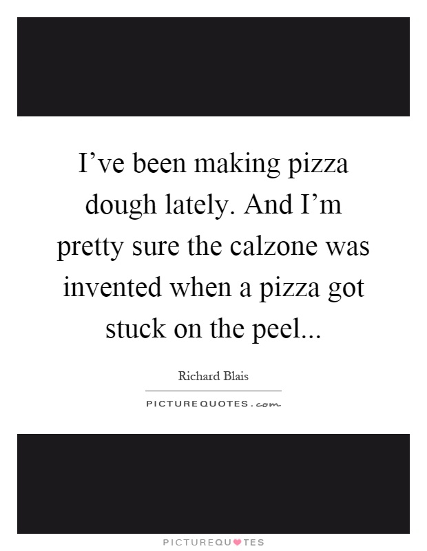 I've been making pizza dough lately. And I'm pretty sure the calzone was invented when a pizza got stuck on the peel Picture Quote #1