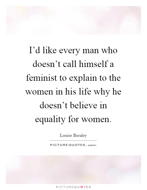 I'd like every man who doesn't call himself a feminist to explain to the women in his life why he doesn't believe in equality for women Picture Quote #1