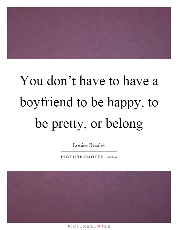 You don't have to have a boyfriend to be happy, to be pretty, or belong Picture Quote #1