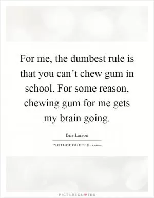 For me, the dumbest rule is that you can’t chew gum in school. For some reason, chewing gum for me gets my brain going Picture Quote #1