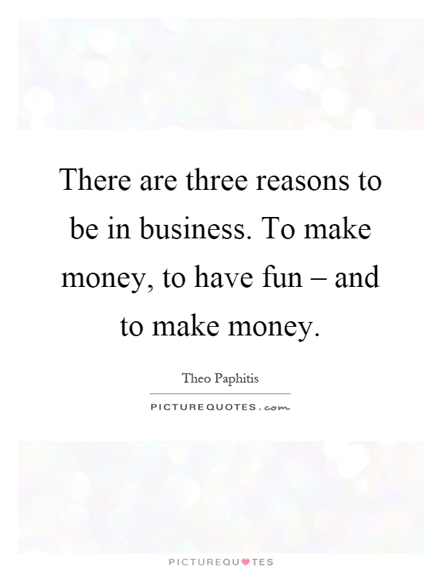There are three reasons to be in business. To make money, to have fun – and to make money Picture Quote #1