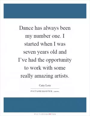 Dance has always been my number one. I started when I was seven years old and I’ve had the opportunity to work with some really amazing artists Picture Quote #1
