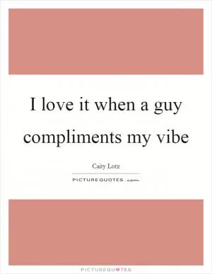 I love it when a guy compliments my vibe Picture Quote #1