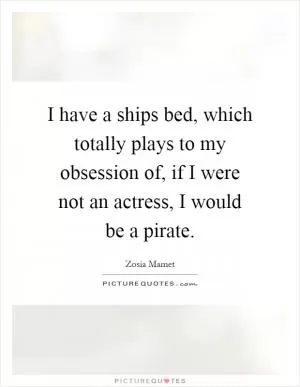 I have a ships bed, which totally plays to my obsession of, if I were not an actress, I would be a pirate Picture Quote #1