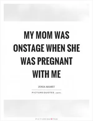 My mom was onstage when she was pregnant with me Picture Quote #1