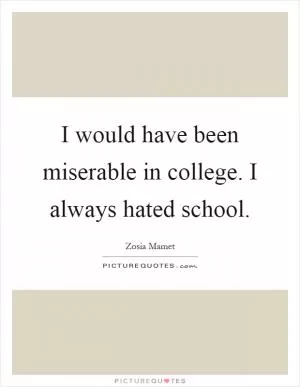 I would have been miserable in college. I always hated school Picture Quote #1